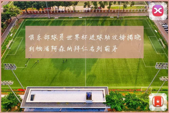 俱乐部球员世界杯进球助攻榜揭晓利物浦阿森纳拜仁名列前茅