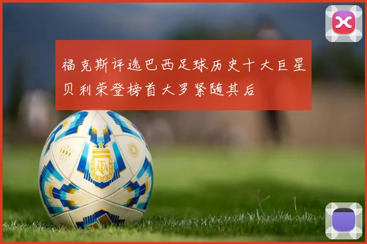 福克斯评选巴西足球历史十大巨星贝利荣登榜首大罗紧随其后