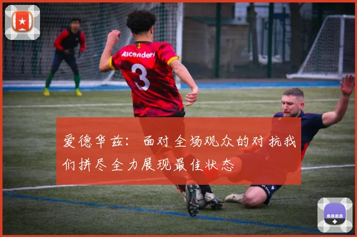 爱德华兹：面对全场观众的对抗我们拼尽全力展现最佳状态