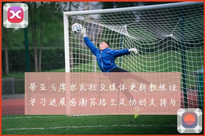 蒂亚戈席尔瓦社交媒体更新教练证学习进展感谢苏格兰足协的支持与帮助