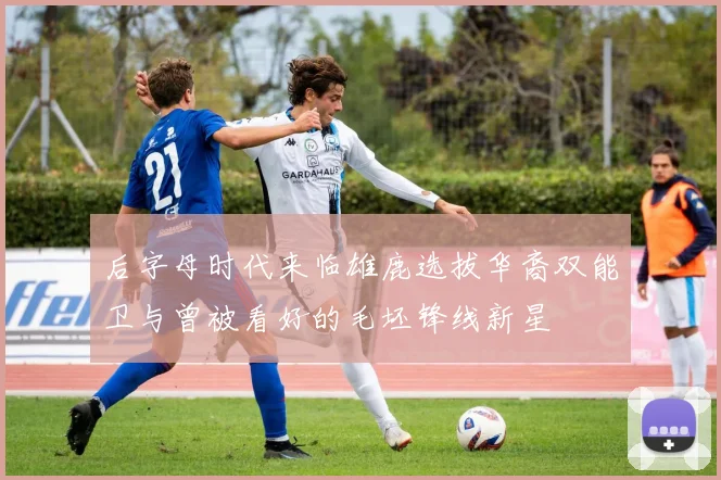 后字母时代来临雄鹿选拔华裔双能卫与曾被看好的毛坯锋线新星