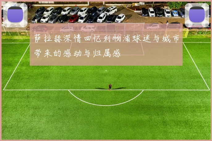 萨拉赫深情回忆利物浦球迷与城市带来的感动与归属感