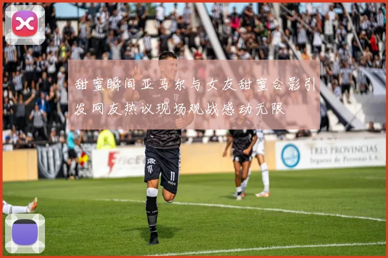 甜蜜瞬间亚马尔与女友甜蜜合影引发网友热议现场观战感动无限