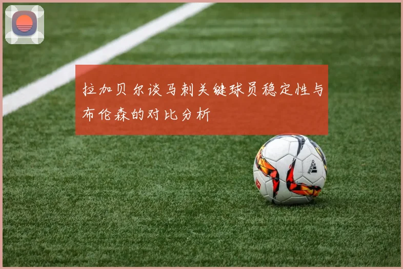 拉加贝尔谈马刺关键球员稳定性与布伦森的对比分析