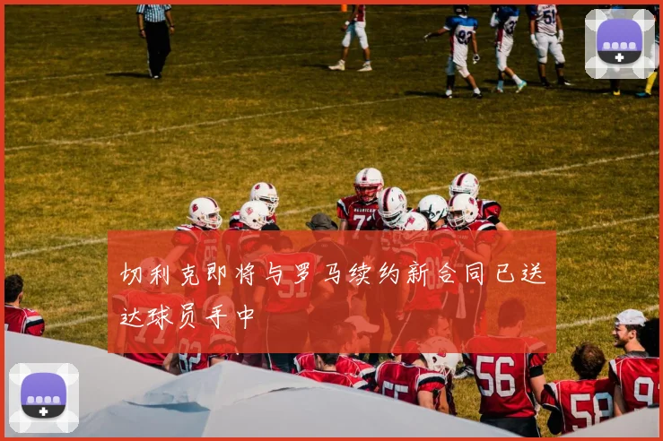 切利克即将与罗马续约新合同已送达球员手中