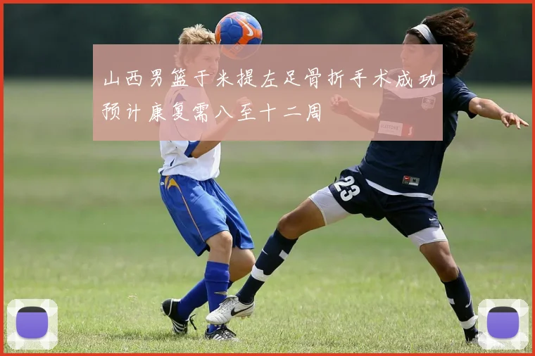 山西男篮于米提左足骨折手术成功预计康复需八至十二周