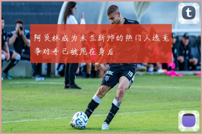 阿莫林成为米兰新帅的热门人选竞争对手已被甩在身后