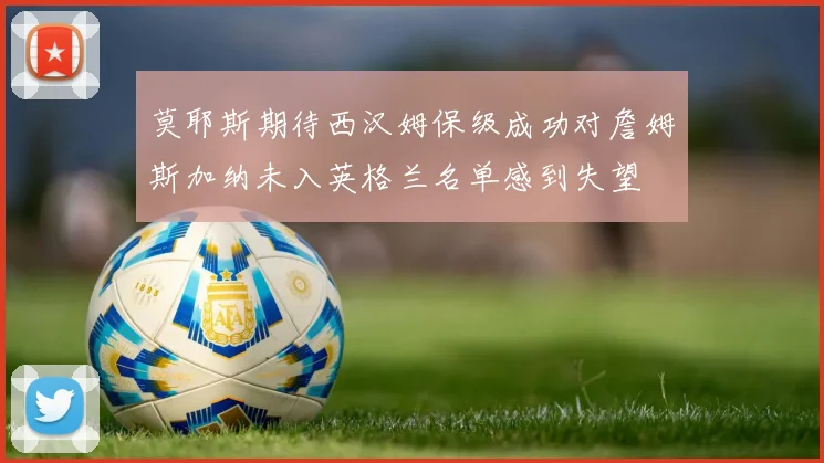 莫耶斯期待西汉姆保级成功对詹姆斯加纳未入英格兰名单感到失望