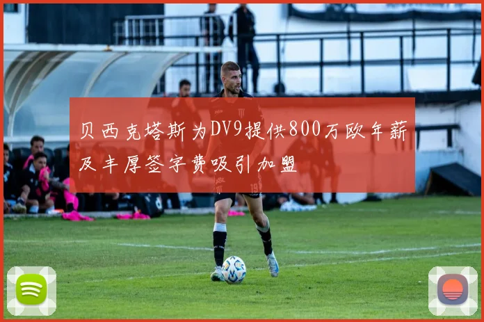 贝西克塔斯为DV9提供800万欧年薪及丰厚签字费吸引加盟