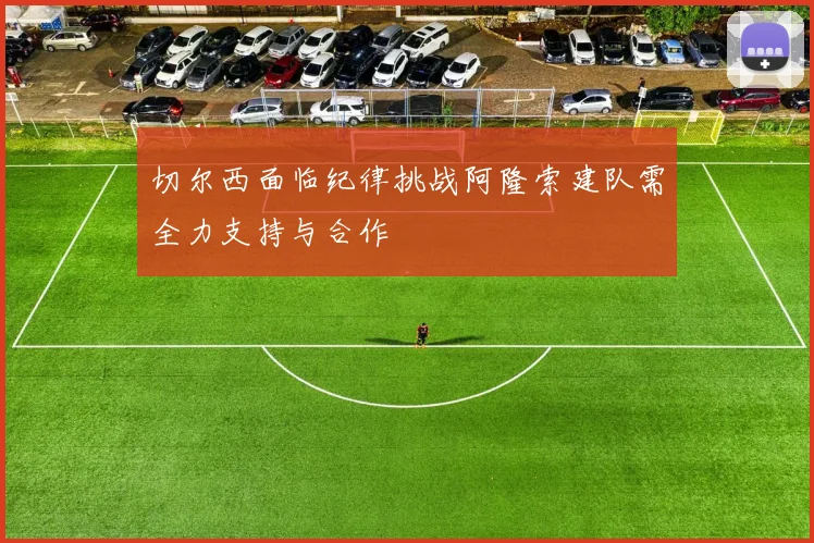 切尔西面临纪律挑战阿隆索建队需全力支持与合作