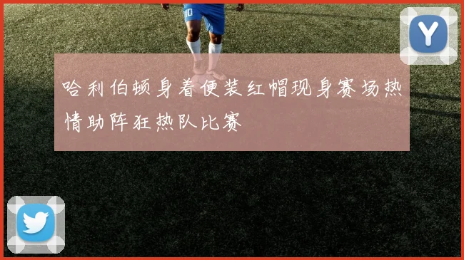 哈利伯顿身着便装红帽现身赛场热情助阵狂热队比赛